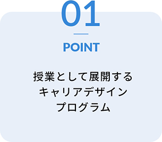 POINT01 授業として展開するキャリアデザインプログラム