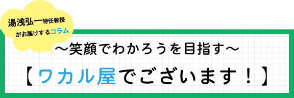 湯浅弘一特任教授コラム　ワカル屋でございます！