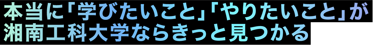 本当に「学びたいこと」「やりたいこと」が湘南工科大学ならきっと見つかる
