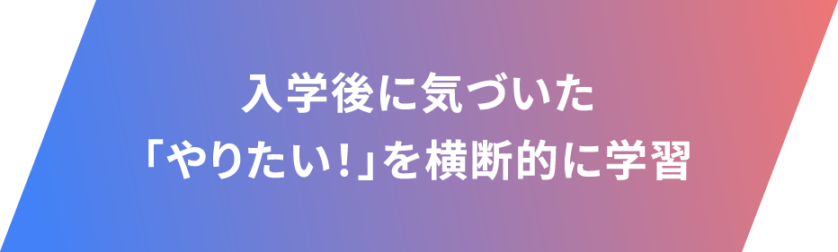 入学後に気づいた「やりたい！」を横断的に学習